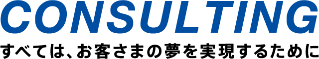 CONSULTING すべては、お客さまの夢を実現するために